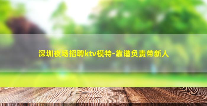 深圳夜场招聘ktv模特-靠谱负责带新人